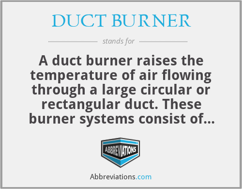 DUCT BURNER - A duct burner raises the temperature of air flowing through a large circular or rectangular duct. These burner systems consist of long runners that utilize the oxygen in the flow adjacent to the runners for combustion, rather than all air passing through a burner throat.